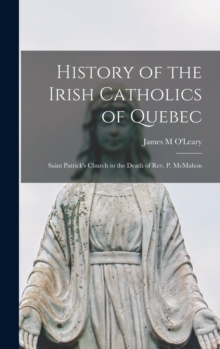 Image for History of the Irish Catholics of Quebec [microform] : Saint Patrick's Church to the Death of Rev. P. McMahon