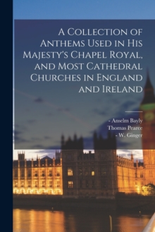 Image for A Collection of Anthems Used in His Majesty's Chapel Royal, and Most Cathedral Churches in England and Ireland