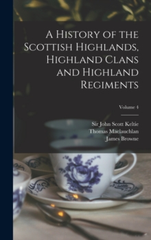 Image for A History of the Scottish Highlands, Highland Clans and Highland Regiments; Volume 4