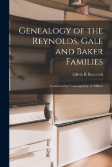Image for Genealogy of the Reynolds, Gale and Baker Families : Connected by Consanguinity or Affinity