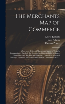 Image for The Merchants Map of Commerce : Wherein the Universal Manner and Matter of Trade is Compendiously Handled. The Standard and Current Coins of Sundry Princes Observed. The Real and Imaginary Coins of Ac