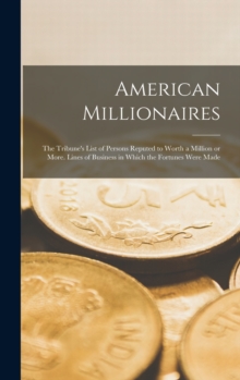 Image for American Millionaires : the Tribune's List of Persons Reputed to Worth a Million or More. Lines of Business in Which the Fortunes Were Made