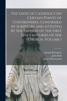 Image for The Faith of Catholics on Certain Points of Controversy, Confirmed by Scripture and Attested by the Fathers of the First Five Centuries of the Church, Volume 1