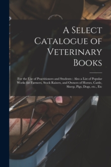 Image for A Select Catalogue of Veterinary Books [microform] : for the Use of Practitioners and Students: Also a List of Popular Works for Farmers, Stock Raisers, and Owners of Horses, Cattle, Sheep, Pigs, Dogs