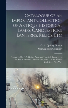 Image for Catalogue of an Important Collection of Antique Historical Lamps, Candlesticks, Lanterns, Relics, Etc. : Formed by Dr. C.A. Quincy Norton of Hartford, Conn. ...: to Be Sold at Auction ... March 10th, 