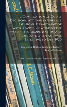 Image for ... Compilation of Court Decisions, Attorney General's Opinions, Department of Labor Advice, Relative to the Workmen's Compensation Act From Date When Act Was Effective to July, 1920 : Pub. Under Sect