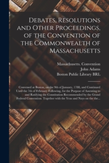 Image for Debates, Resolutions and Other Proceedings, of the Convention of the Commonwealth of Massachusetts : Convened at Boston, on the 9th of January, 1788, and Continued Until the 7th of February Following,
