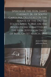 Image for Speech of the Hon. James Chesnut, Jr., of South Carolina, Delivered in the Senate of the United States, April 9, 1860, on the Resolutions Submitted by the Hon. Jefferson Davis, of Miss., on 1st March,