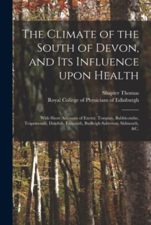 Image for The Climate of the South of Devon, and Its Influence Upon Health : With Short Accounts of Exeter, Torquay, Babbicombe, Teignmouth, Dawlish, Exmouth, Budleigh-Salterton, Sidmouth, &c.