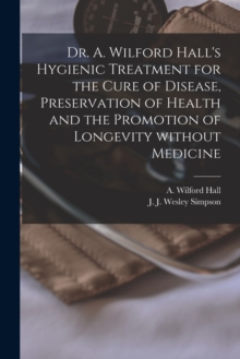Image for Dr. A. Wilford Hall's Hygienic Treatment for the Cure of Disease, Preservation of Health and the Promotion of Longevity Without Medicine [microform]