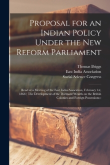 Image for Proposal for an Indian Policy Under the New Reform Parliament : Read at a Meeting of the East India Assocation, February 1st, 1868; The Development of the Dormant Wealth on the British Colonies and Fo