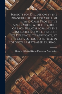 Image for Subjects for Discussion by the Branches of the Ontario Fish and Game Protective Association, With the Object of Each Branch Forming the Conclusions It Will Instruct Its Delegates to Advocate, at the C