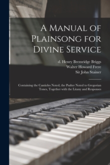Image for A Manual of Plainsong for Divine Service : Containing the Canticles Noted, the Psalter Noted to Gregorian Tones, Together With the Litany and Responses