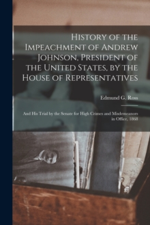 Image for History of the Impeachment of Andrew Johnson, President of the United States, by the House of Representatives