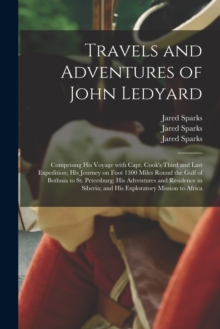Image for Travels and Adventures of John Ledyard [microform] : Comprising His Voyage With Capt. Cook's Third and Last Expedition; His Journey on Foot 1300 Miles Round the Gulf of Bothnia to St. Petersburg; His 