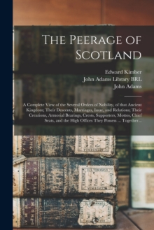 Image for The Peerage of Scotland : a Complete View of the Several Orders of Nobility, of That Ancient Kingdom; Their Descents, Marriages, Issue, and Relations; Their Creations, Armorial Bearings, Crests, Suppo