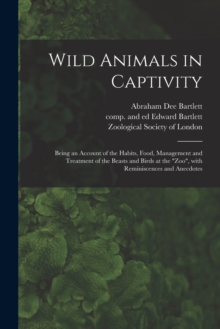 Image for Wild Animals in Captivity; Being an Account of the Habits, Food, Management and Treatment of the Beasts and Birds at the Zoo, With Reminiscences and Anecdotes