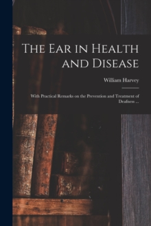 Image for The Ear in Health and Disease : With Practical Remarks on the Prevention and Treatment of Deafness ...