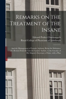 Image for Remarks on the Treatment of the Insane : and the Management of Lunatic Asylums, Being the Substance of a Return From the Lincoln Lunatic Asylum, to the Circular of His Majesty's Secretary of State, Wi