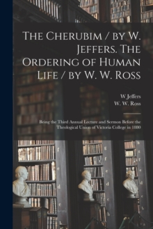 Image for The Cherubim / by W. Jeffers. The Ordering of Human Life / by W. W. Ross [microform] : Being the Third Annual Lecture and Sermon Before the Theological Union of Victoria College in 1880