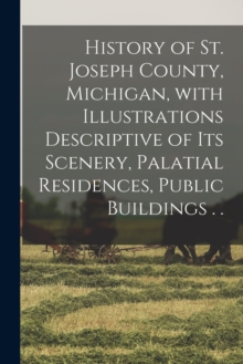 Image for History of St. Joseph County, Michigan, With Illustrations Descriptive of Its Scenery, Palatial Residences, Public Buildings . .
