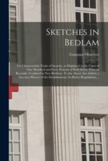 Image for Sketches in Bedlam; or Characteristic Traits of Insanity, as Displayed in the Cases of One Hundred and Forty Patients of Both Sexes, Now, or Recently, Confined in New Bethlem. To the Above Are Added, 