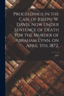 Image for Proceedings in the Case of Joseph W. Davis, Now Under Sentence of Death for the Murder of Abraham Lynn, on April 5th, 1872.; 1874
