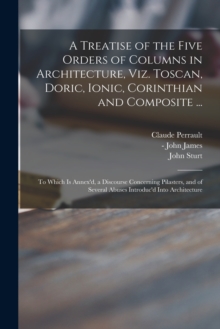 Image for A Treatise of the Five Orders of Columns in Architecture, Viz. Toscan, Doric, Ionic, Corinthian and Composite ...
