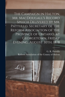 Image for The Campaign in Halton, Mr. MacDougall's Record [microform] Speech Delivered by Mr. Pattullo, Secretary of the Reform Association of the Province of Ontario, at Georgetown, Friday Evening, August 30th