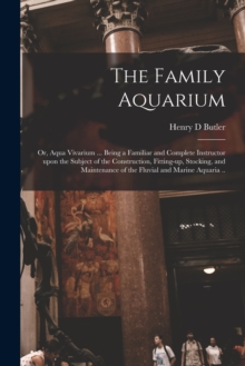 Image for The Family Aquarium; or, Aqua Vivarium ... Being a Familiar and Complete Instructor Upon the Subject of the Construction, Fitting-up, Stocking, and Maintenance of the Fluvial and Marine Aquaria ..