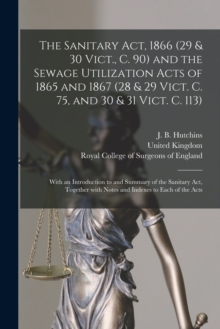 Image for The Sanitary Act, 1866 (29 & 30 Vict., C. 90) and the Sewage Utilization Acts of 1865 and 1867 (28 & 29 Vict. C. 75, and 30 & 31 Vict. C. 113) : With an Introduction to and Summary of the Sanitary Act