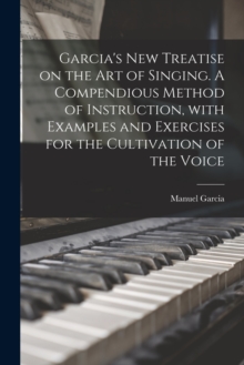 Image for Garcia's New Treatise on the Art of Singing. A Compendious Method of Instruction, With Examples and Exercises for the Cultivation of the Voice