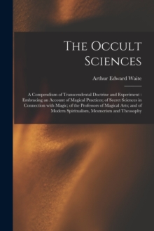 Image for The Occult Sciences : a Compendium of Transcendental Doctrine and Experiment: Embracing an Account of Magical Practices; of Secret Sciences in Connection With Magic; of the Professors of Magical Arts;