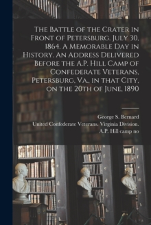 Image for The Battle of the Crater in Front of Petersburg. July 30, 1864. A Memorable Day in History. An Address Delivered Before the A.P. Hill Camp of Confederate Veterans, Petersburg, Va., in That City, on th