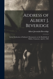 Image for Address of Albert J. Beveridge : at the Dedication of Indiana's Monuments on the Battlefield of Shiloh, Tennessee, April 6, 1903