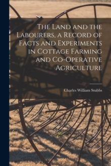 Image for The Land and the Labourers, a Record of Facts and Experiments in Cottage Farming and Co-operative Agriculture
