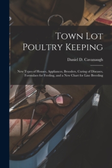 Image for Town Lot Poultry Keeping; New Types of Houses, Appliances, Brooders, Curing of Diseases, Formulaes for Feeding, and a New Chart for Line Breeding