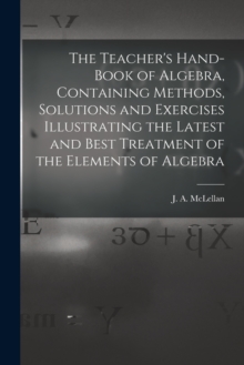 Image for The Teacher's Hand-book of Algebra, Containing Methods, Solutions and Exercises Illustrating the Latest and Best Treatment of the Elements of Algebra