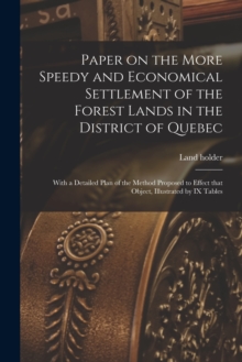 Image for Paper on the More Speedy and Economical Settlement of the Forest Lands in the District of Quebec [microform] : With a Detailed Plan of the Method Proposed to Effect That Object, Illustrated by IX Tabl