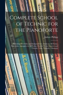 Image for Complete School of Technic for the Pianoforte : Including Flexibility and Independence, Scales in All Forms, Extension, Arpeggios in All Forms, Double Notes, Octaves and Chords, Trills, Tremolo, Gliss