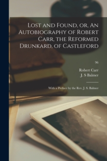 Image for Lost and Found, or, An Autobiography of Robert Carr, the Reformed Drunkard, of Castleford; With a Preface by the Rev. J. S. Balmer; 96
