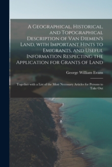 Image for A Geographical, Historical, and Topographical Description of Van Diemen's Land, With Important Hints to Emigrants, and Useful Information Respecting the Application for Grants of Land; Together With a