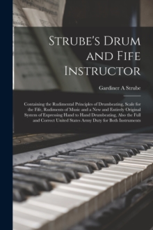 Image for Strube's Drum and Fife Instructor : Containing the Rudimental Principles of Drumbeating, Scale for the Fife, Rudiments of Music and a New and Entirely Original System of Expressing Hand to Hand Drumbe