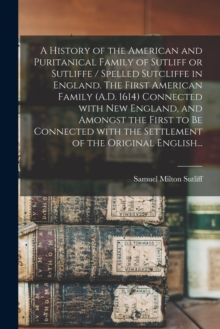 Image for A History of the American and Puritanical Family of Sutliff or Sutliffe / Spelled Sutcliffe in England. The First American Family (A.D. 1614) Connected With New England, and Amongst the First to Be Co
