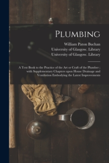 Image for Plumbing [electronic Resource] : a Text Book to the Practice of the Art or Craft of the Plumber; With Supplementary Chapters Upon House Drainage and Ventilation Embodying the Latest Improvements