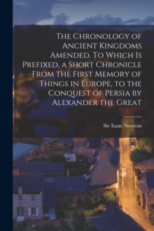 Image for The Chronology of Ancient Kingdoms Amended. To Which is Prefixed, a Short Chronicle From the First Memory of Things in Europe, to the Conquest of Persia by Alexander the Great