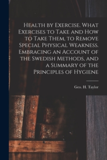 Image for Health by Exercise. What Exercises to Take and How to Take Them, to Remove Special Physical Weakness. Embracing an Account of the Swedish Methods, and a Summary of the Principles of Hygiene