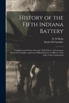 Image for History of the Fifth Indiana Battery : Compiled and Written From the "field Diary" of Lieutenant Daniel H. Chandler, and From Official Reports of Officers of the Army of the Cumberland