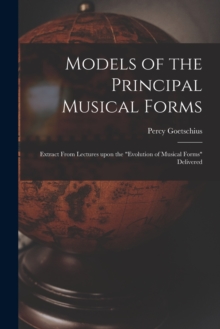 Image for Models of the Principal Musical Forms : Extract From Lectures Upon the "evolution of Musical Forms" Delivered