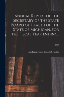 Image for Annual Report of the Secretary of the State Board of Health of the State of Michigan, for the Fiscal Year Ending..; 1907